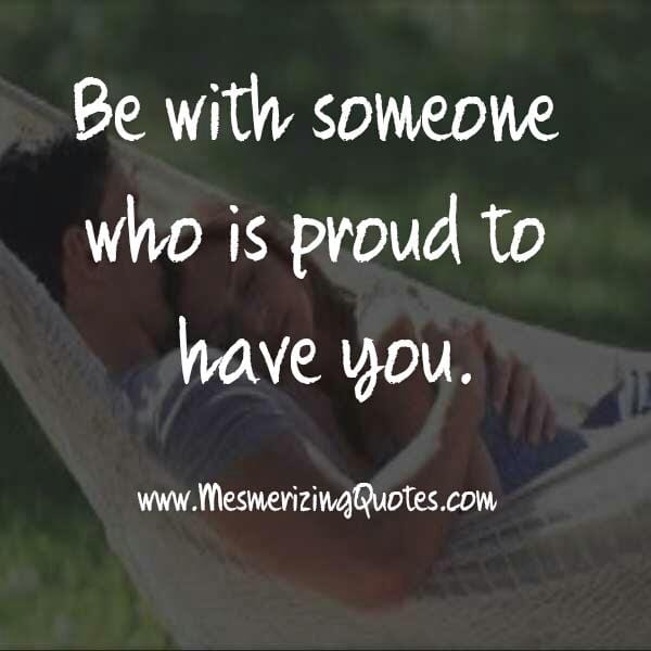 Be with someone who is proud to have you
