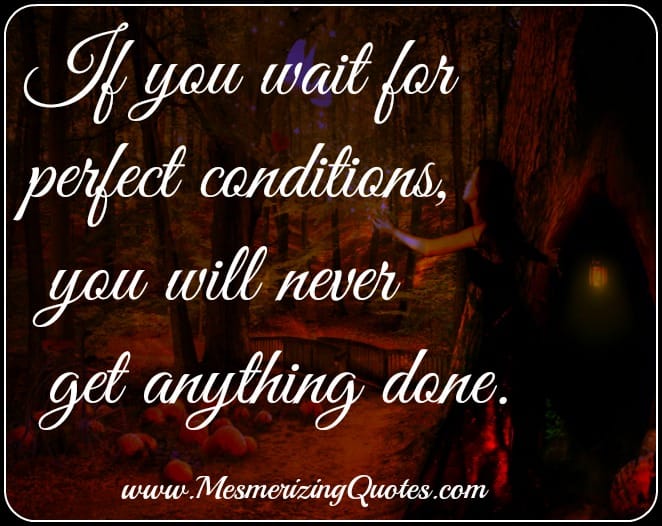Don’t wait for the perfect moment to make a change, pursue a dream or goal