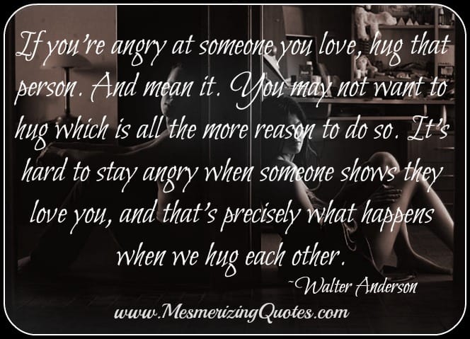 If you're angry at someone you love, hug that person