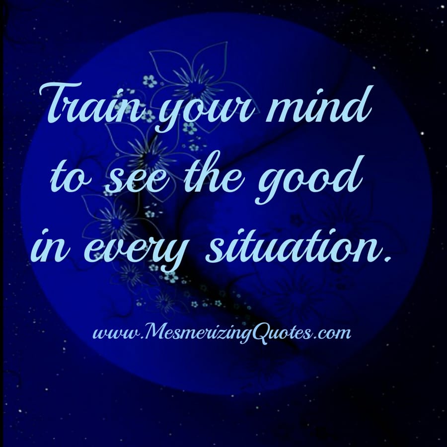 Train your mind to see the good in every situation