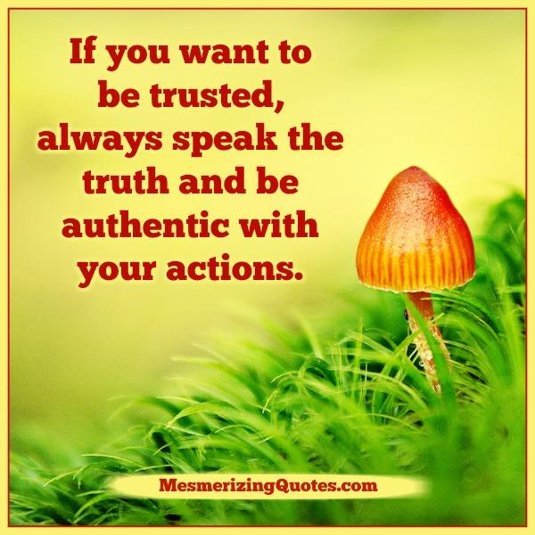 Always speak the truth & be authentic with your actions 