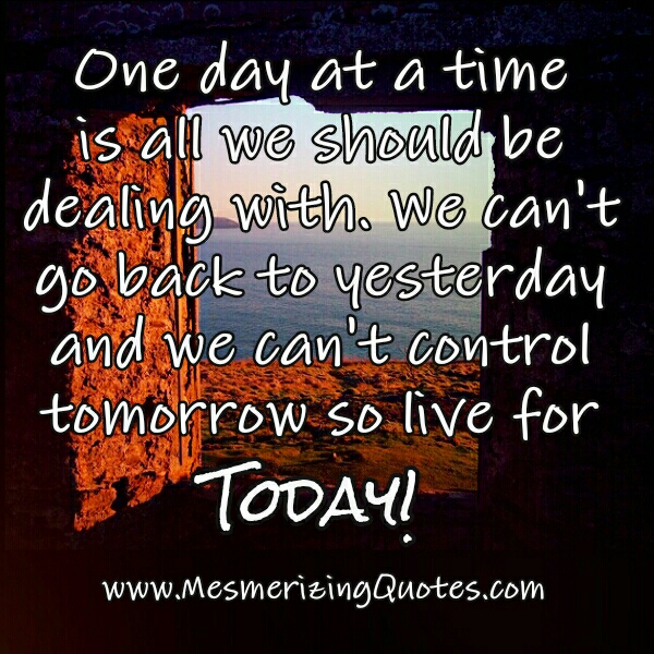 One day at a time is all we should be dealing with