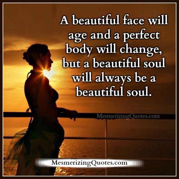 A beautiful face will age & a perfect body will change