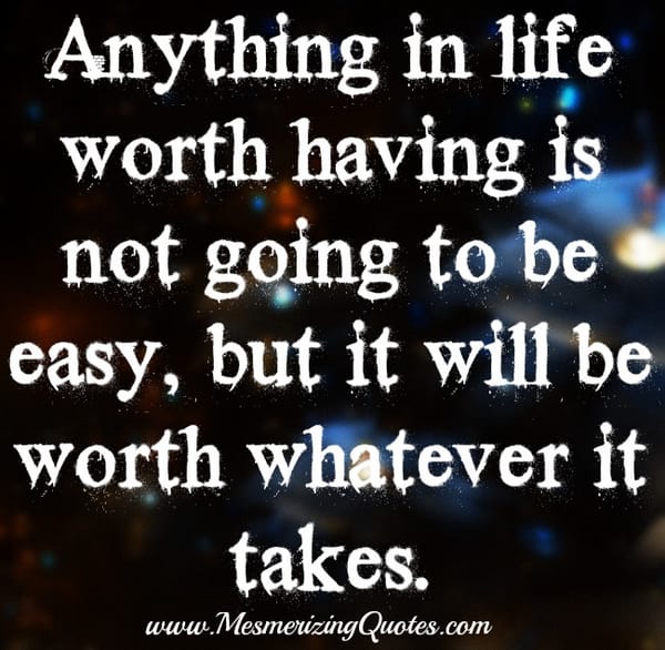 Anything in life worth having is not going to be easy
