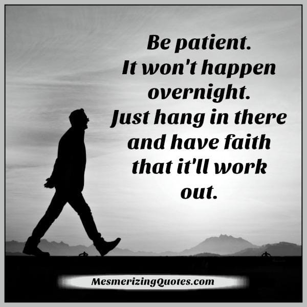 Be patient! It won't happen overnight