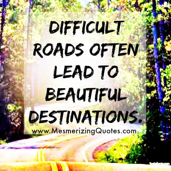 Difficult roads leads to beautiful destinations