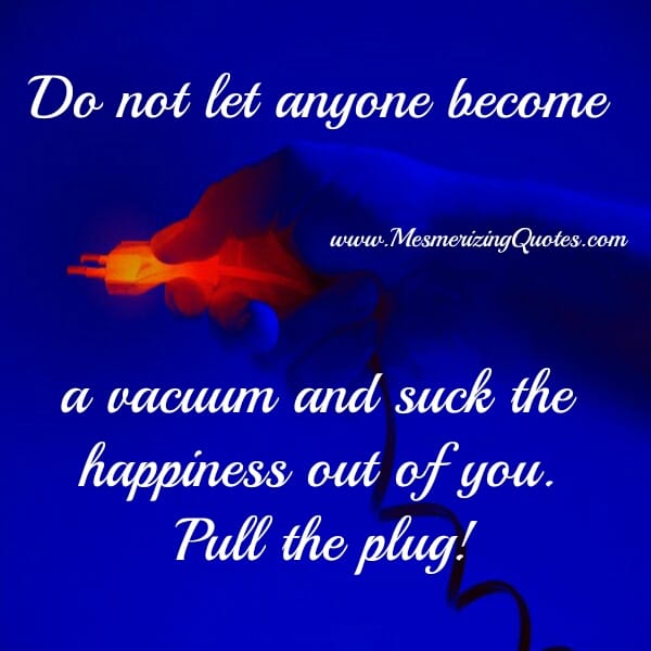 Don't let anyone suck the happiness out of you