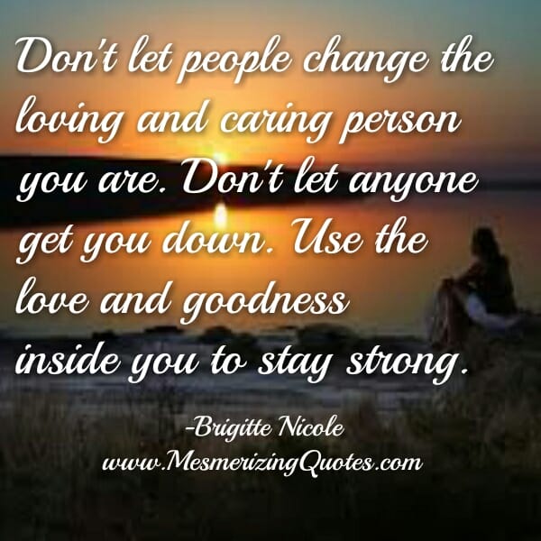 Don't let people change the loving & caring person you are