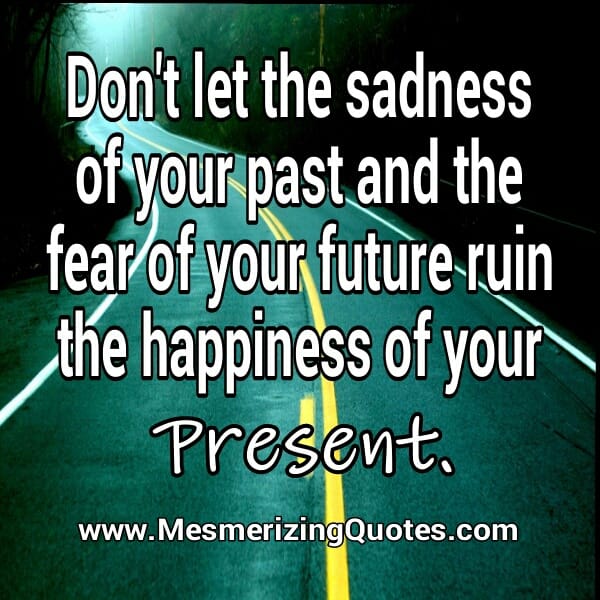 Don't let the sadness of your past ruin your present happiness