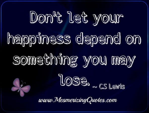 Don't let your happiness depend on something you may lose