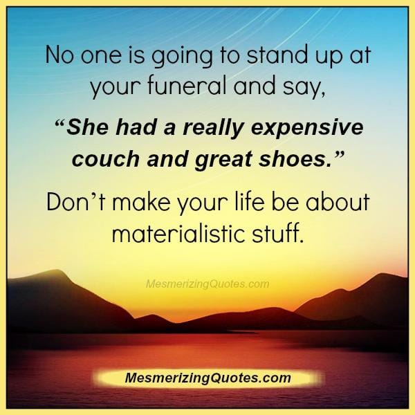 Don't make your life be about materialistic stuff