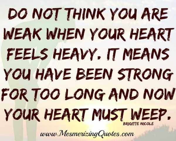 Don't think you are weak when your heart feels heavy