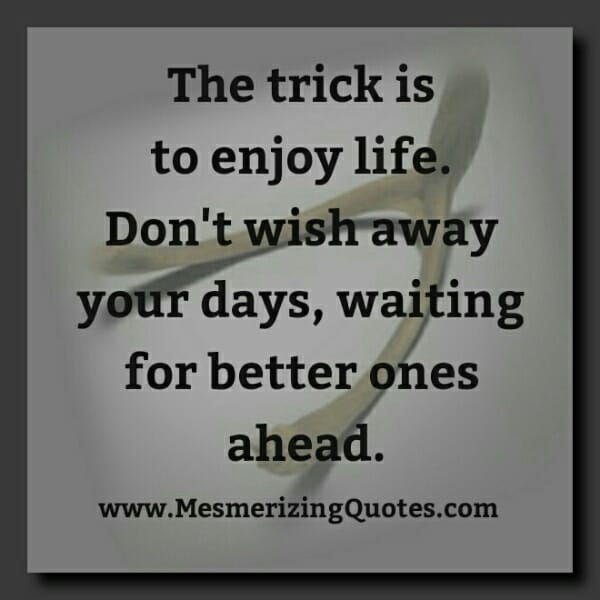 Don't wish away your days, waiting for better ones ahead