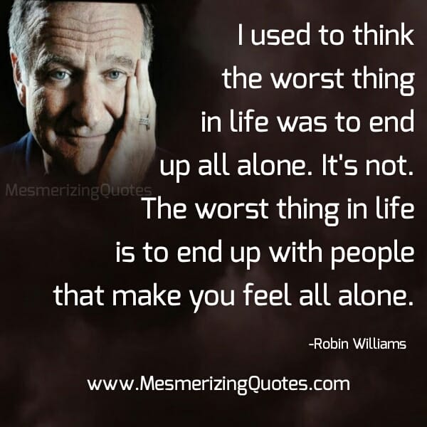 End up with people that make you feel all alone