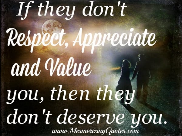 If they don't respect, appreciate and value you