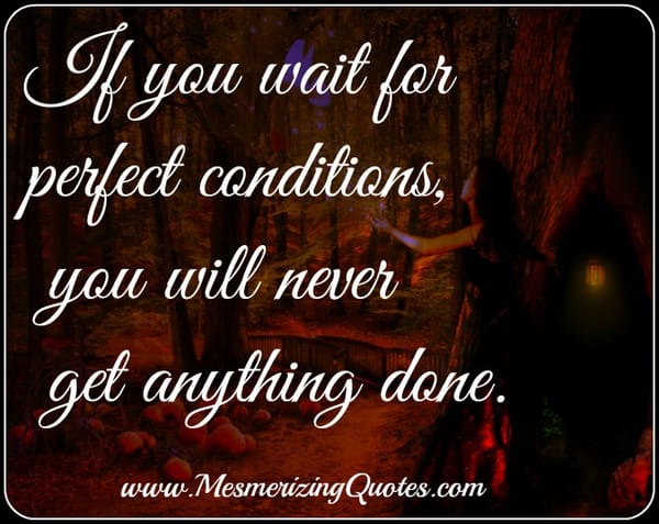 Don’t wait for the perfect moment to make a change, pursue a dream or goal