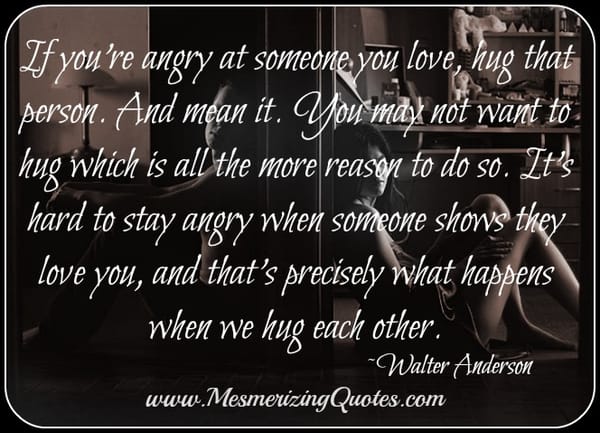 If you're angry at someone you love, hug that person
