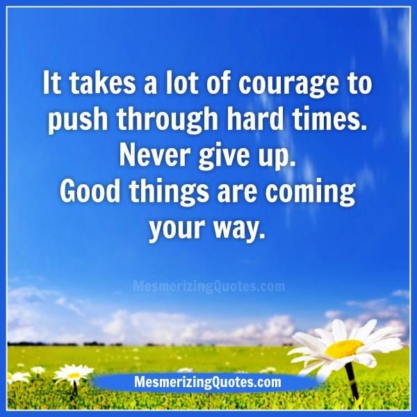 It takes a lot of courage to push through hard times