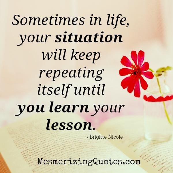 Life situation will keep repeating until you learn your lesson