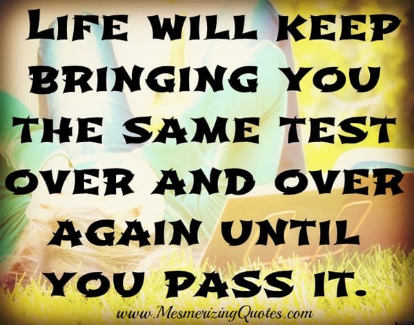 Life will bring you the same test over and over again until you pass it