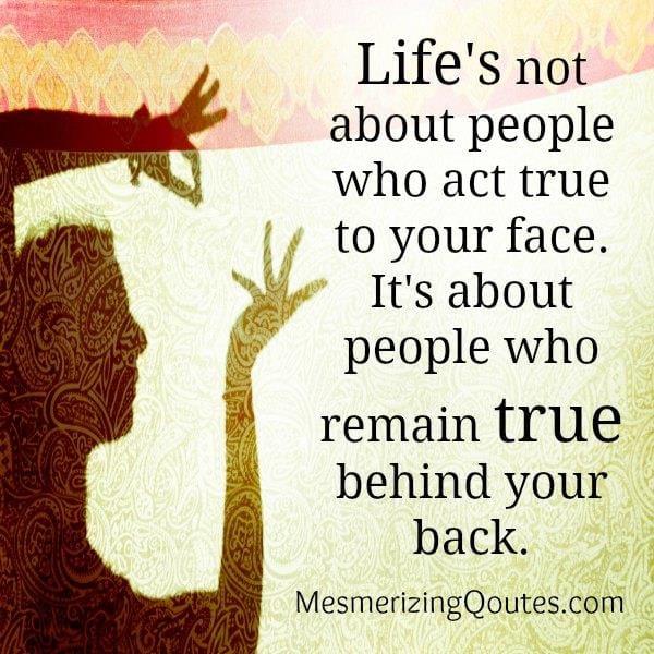 Life's about people who remain true behind your back