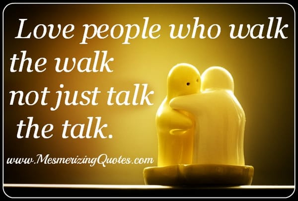 Love people who walk the walk, not just talk the talk
