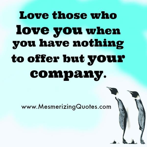Love those who love you when you have nothing to offer