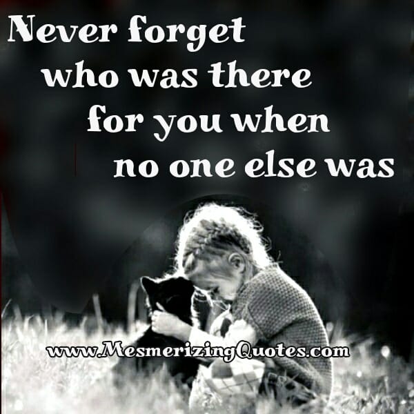 Never forget who was there for you