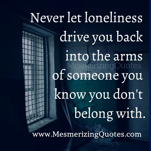 Never let loneliness drive you back