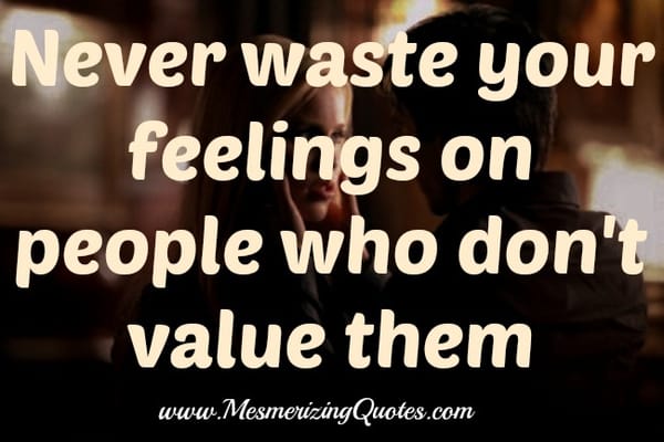 Never waste your feelings on people who don't value them