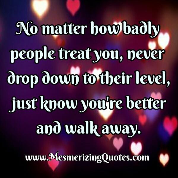 No matter how badly people treat you