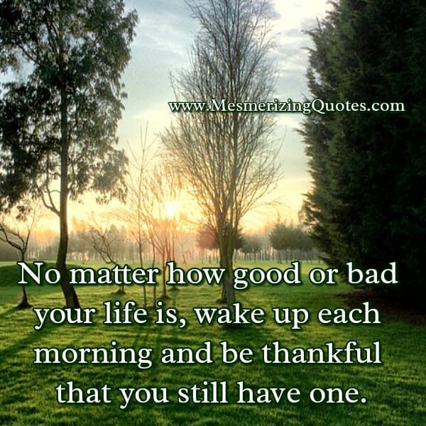 No matter how good or bad your life is