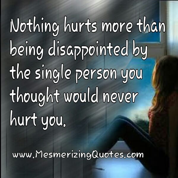Nothing hurts more than being disappointed by the single person