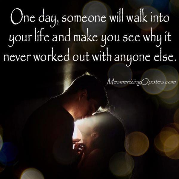 One day, someone will walk into your life