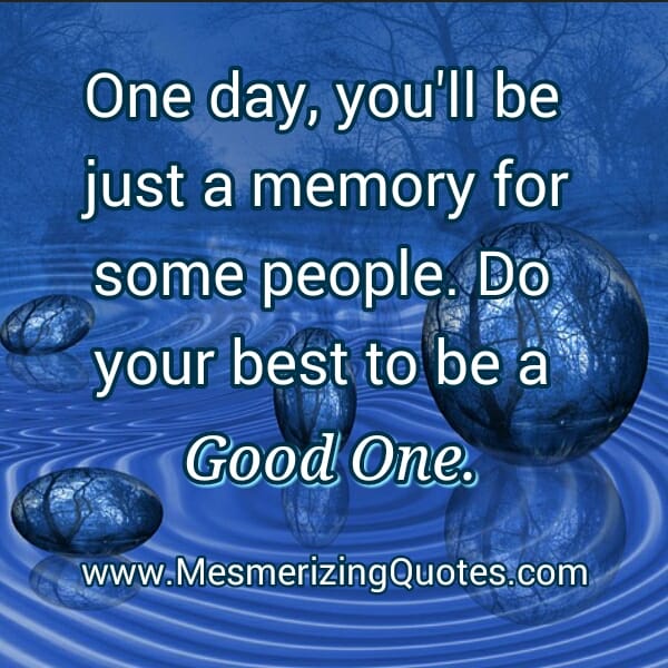 One day you will be just a memory for some people