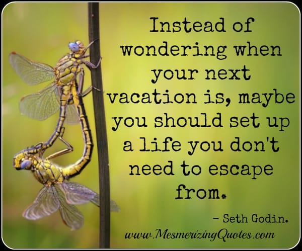 Set up a life you don't need to escape from