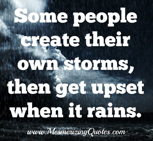 Some people create their own storms, then get upset when it rains