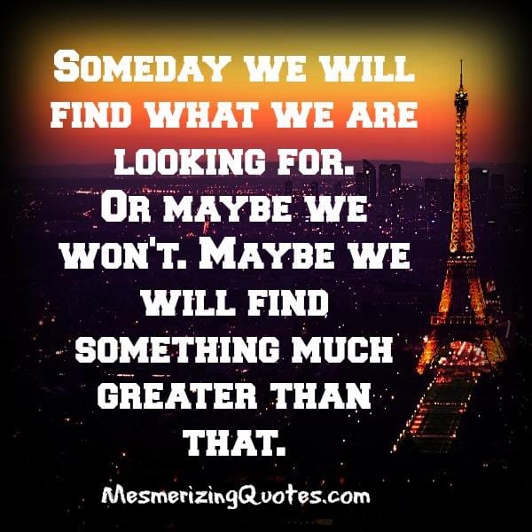 Someday you will find what you are looking for