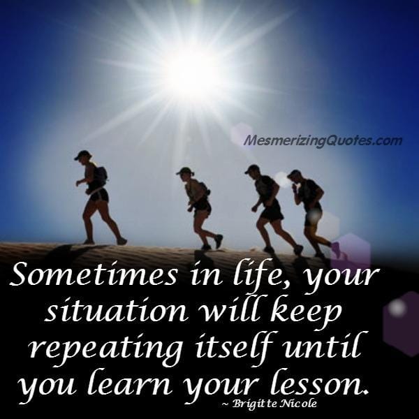 Sometimes in life, your situation will keep repeating itself