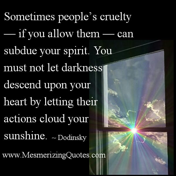 Sometimes people's cruelty subdue your spirit