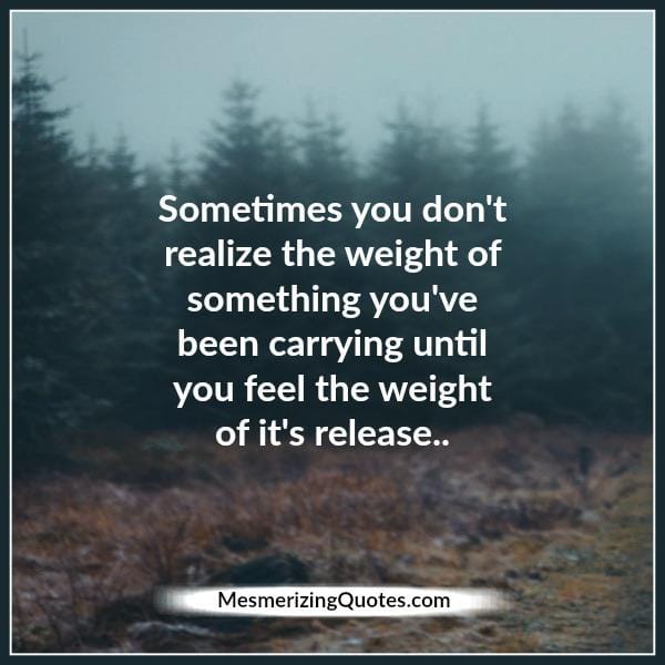Sometimes you don't realize the weight of something you have been carrying