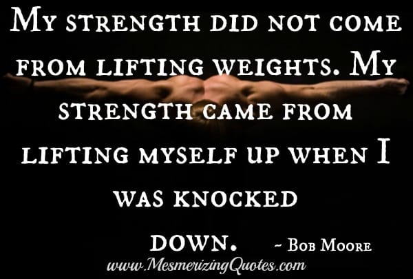 Strength comes from lifting yourself up when you are knocked down