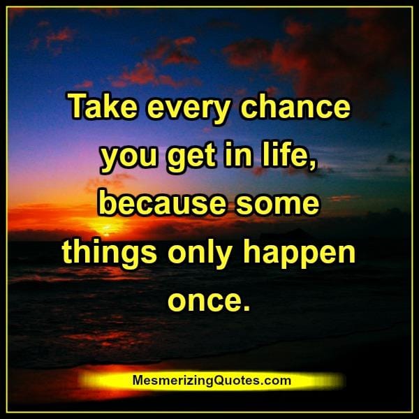 Take every chance you get in life