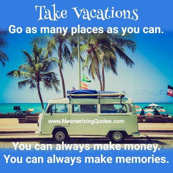Take vacations! Go as many places as you can