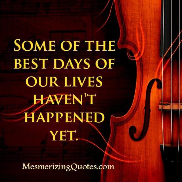 Some of the best days of our lives haven't happened yet