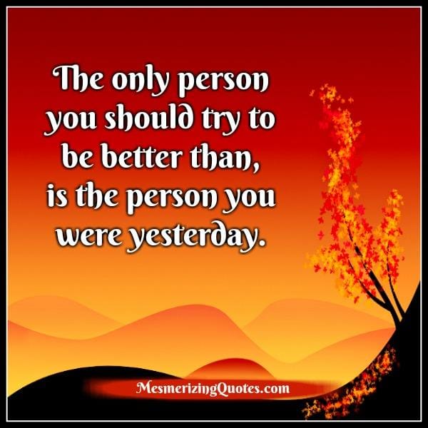 The only person you should try to be better than