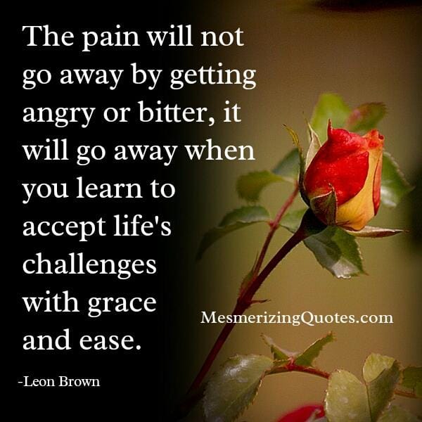 The pain will not go away by getting angry or bitter
