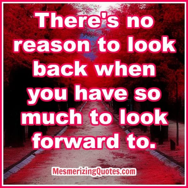 There's no reason to look back at your past