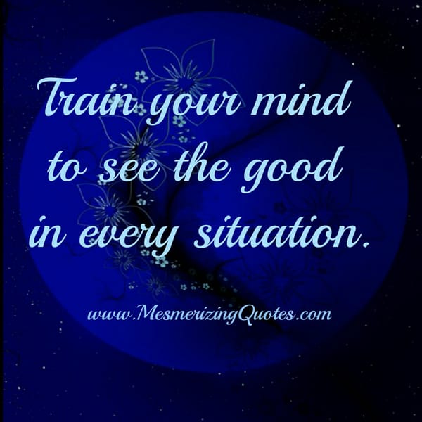 Train your mind to see the good in every situation