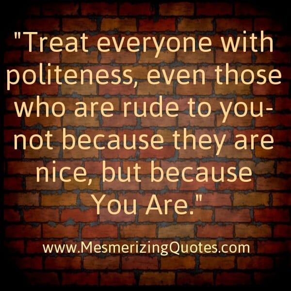 Treat with politeness to rude people